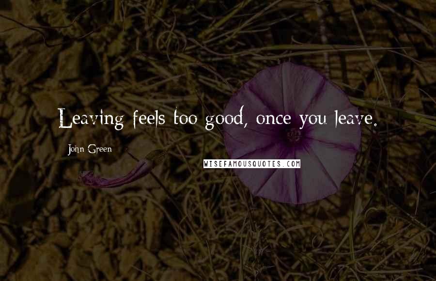 John Green Quotes: Leaving feels too good, once you leave.