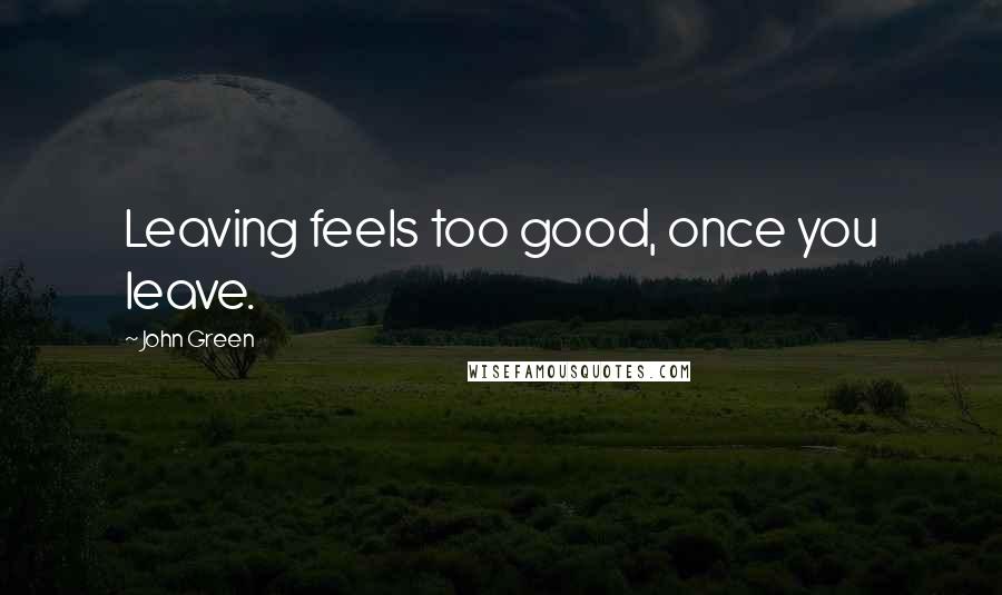 John Green Quotes: Leaving feels too good, once you leave.