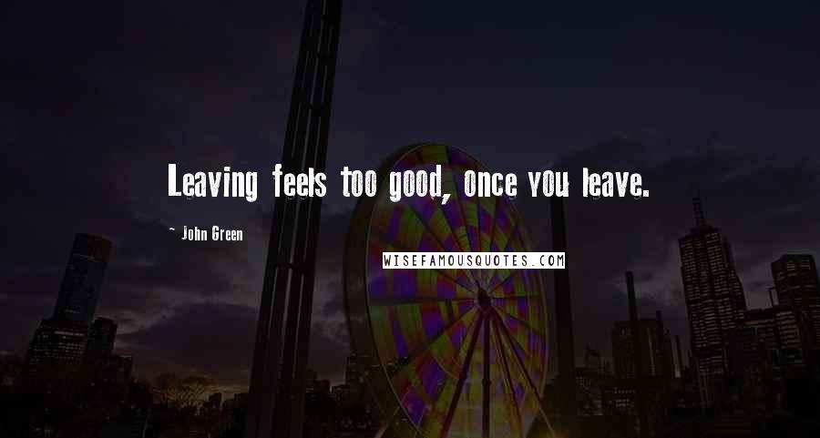 John Green Quotes: Leaving feels too good, once you leave.