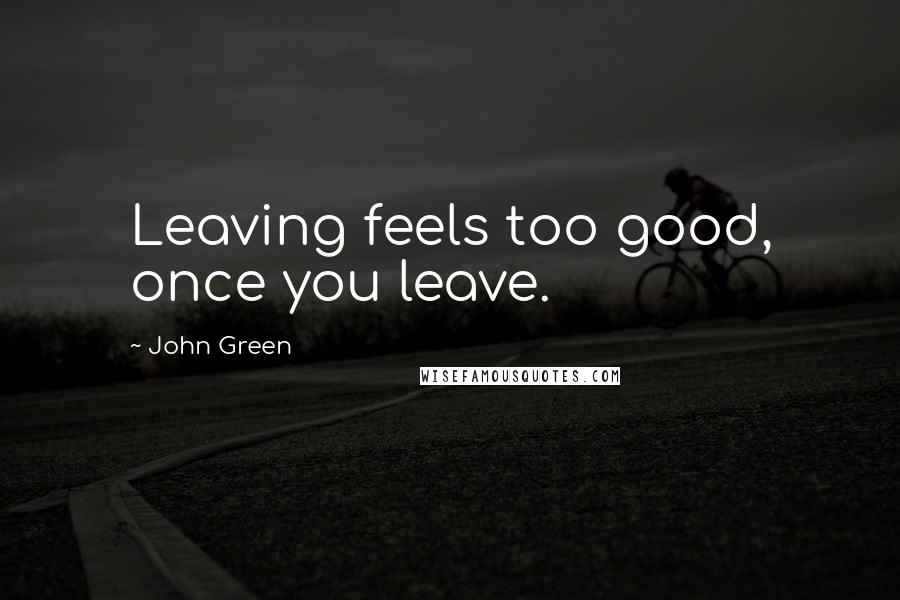 John Green Quotes: Leaving feels too good, once you leave.