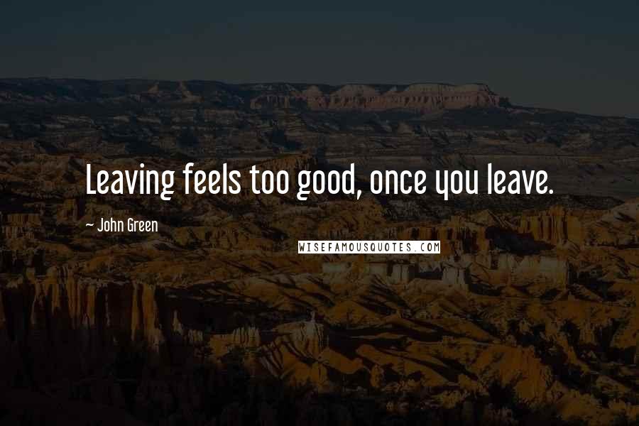 John Green Quotes: Leaving feels too good, once you leave.