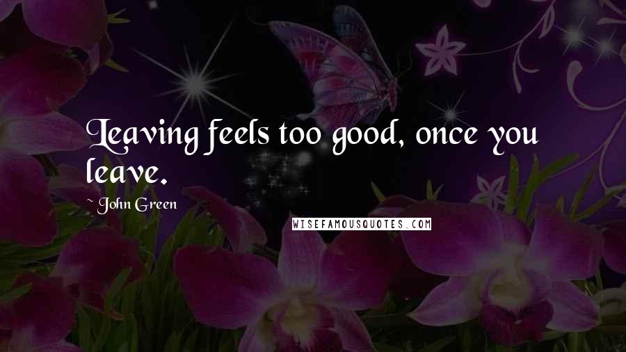 John Green Quotes: Leaving feels too good, once you leave.