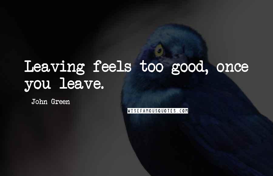John Green Quotes: Leaving feels too good, once you leave.