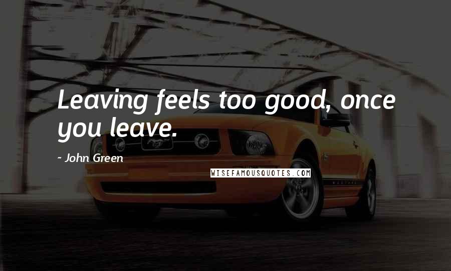 John Green Quotes: Leaving feels too good, once you leave.