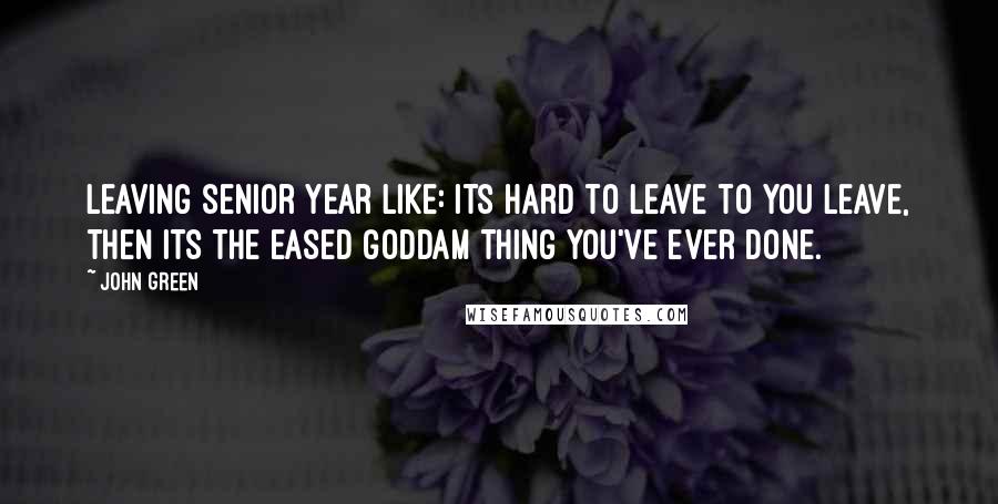 John Green Quotes: Leaving senior year like: its hard to leave to you leave, then its the eased goddam thing you've ever done.