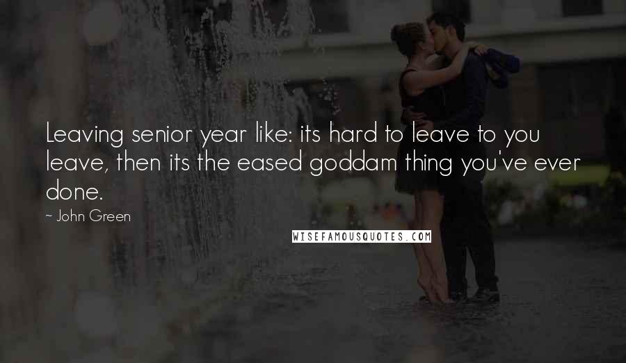 John Green Quotes: Leaving senior year like: its hard to leave to you leave, then its the eased goddam thing you've ever done.