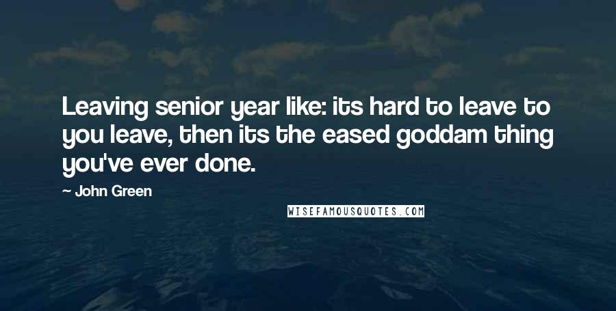 John Green Quotes: Leaving senior year like: its hard to leave to you leave, then its the eased goddam thing you've ever done.