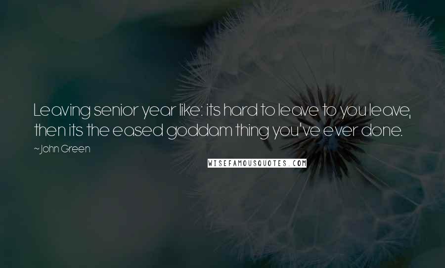 John Green Quotes: Leaving senior year like: its hard to leave to you leave, then its the eased goddam thing you've ever done.