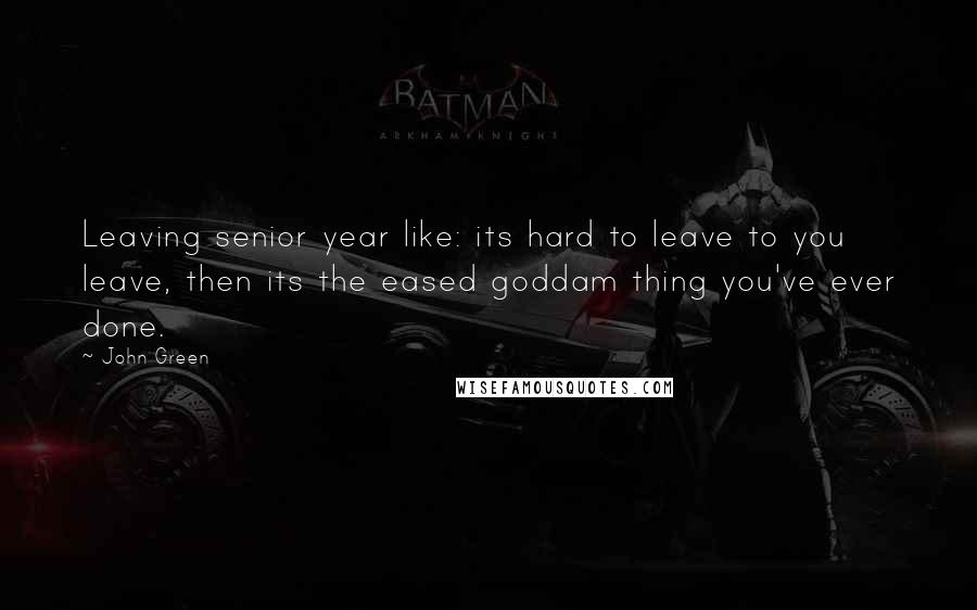 John Green Quotes: Leaving senior year like: its hard to leave to you leave, then its the eased goddam thing you've ever done.