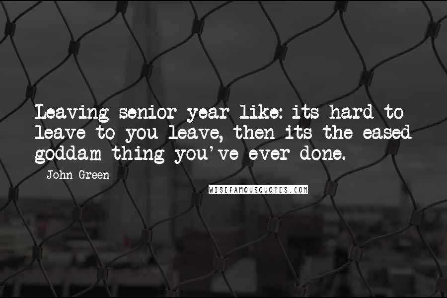 John Green Quotes: Leaving senior year like: its hard to leave to you leave, then its the eased goddam thing you've ever done.