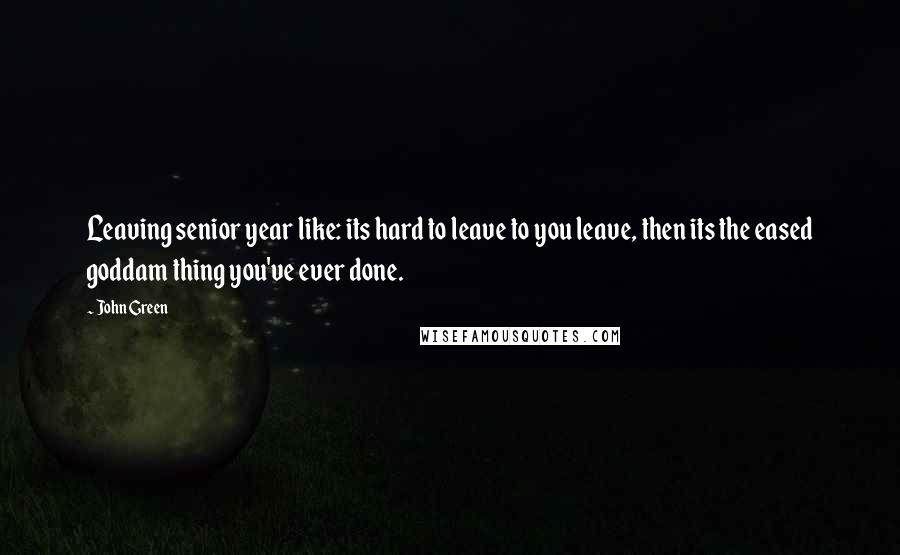 John Green Quotes: Leaving senior year like: its hard to leave to you leave, then its the eased goddam thing you've ever done.