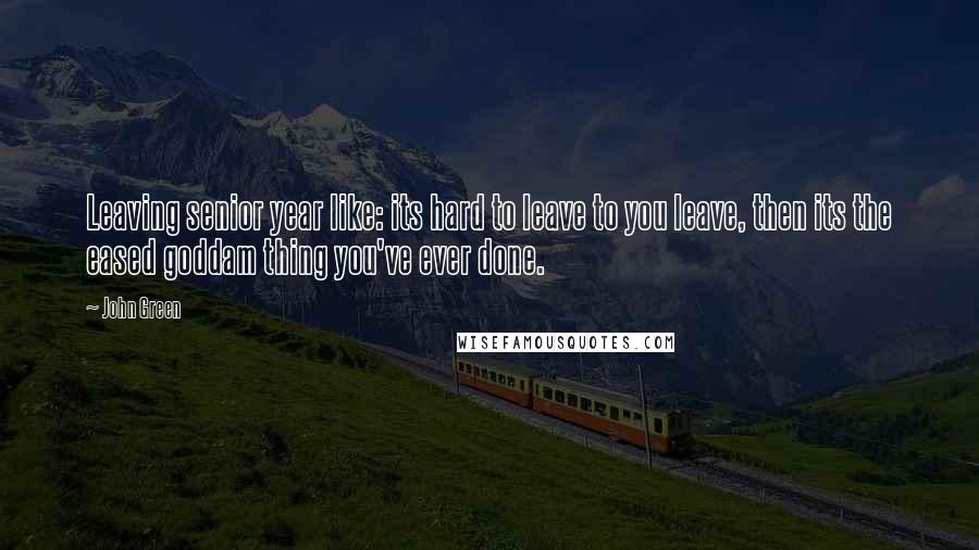 John Green Quotes: Leaving senior year like: its hard to leave to you leave, then its the eased goddam thing you've ever done.