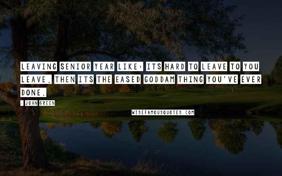 John Green Quotes: Leaving senior year like: its hard to leave to you leave, then its the eased goddam thing you've ever done.