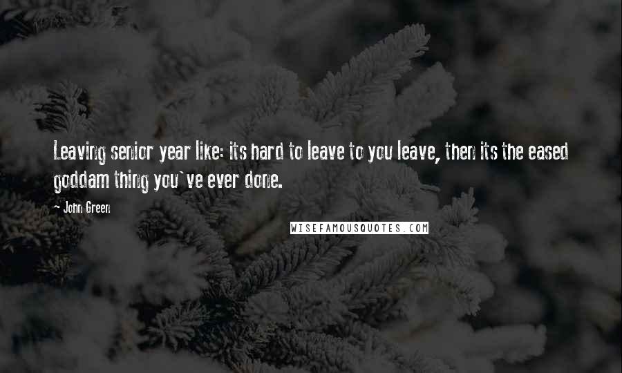 John Green Quotes: Leaving senior year like: its hard to leave to you leave, then its the eased goddam thing you've ever done.