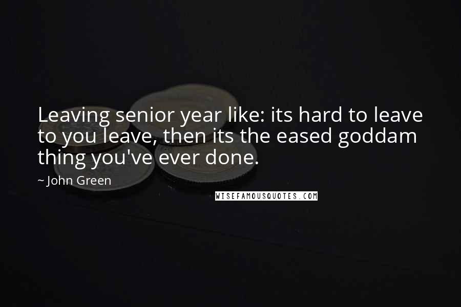 John Green Quotes: Leaving senior year like: its hard to leave to you leave, then its the eased goddam thing you've ever done.