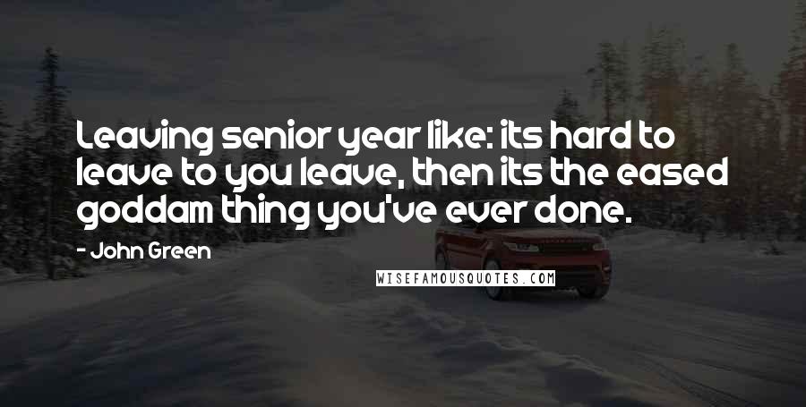 John Green Quotes: Leaving senior year like: its hard to leave to you leave, then its the eased goddam thing you've ever done.
