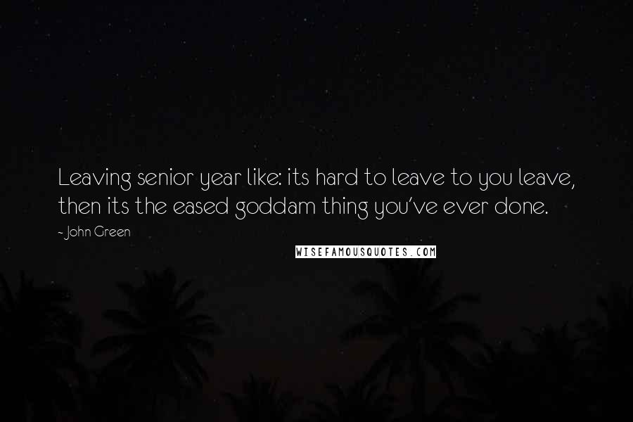 John Green Quotes: Leaving senior year like: its hard to leave to you leave, then its the eased goddam thing you've ever done.