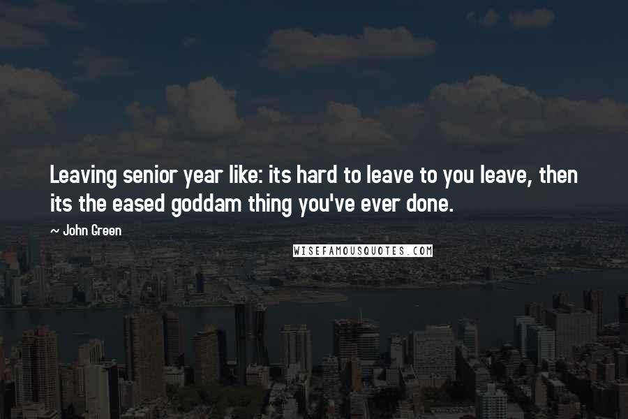 John Green Quotes: Leaving senior year like: its hard to leave to you leave, then its the eased goddam thing you've ever done.