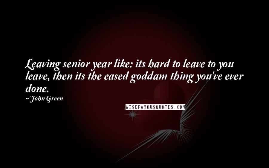 John Green Quotes: Leaving senior year like: its hard to leave to you leave, then its the eased goddam thing you've ever done.