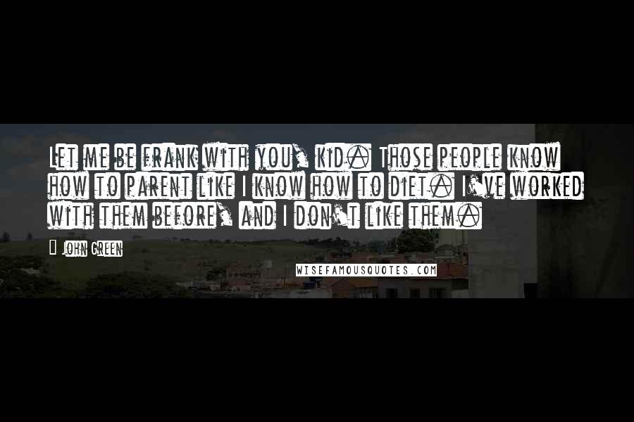 John Green Quotes: Let me be frank with you, kid. Those people know how to parent like I know how to diet. I've worked with them before, and I don't like them.