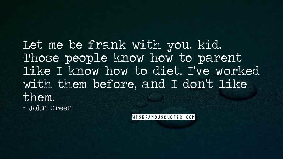 John Green Quotes: Let me be frank with you, kid. Those people know how to parent like I know how to diet. I've worked with them before, and I don't like them.