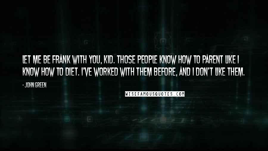 John Green Quotes: Let me be frank with you, kid. Those people know how to parent like I know how to diet. I've worked with them before, and I don't like them.