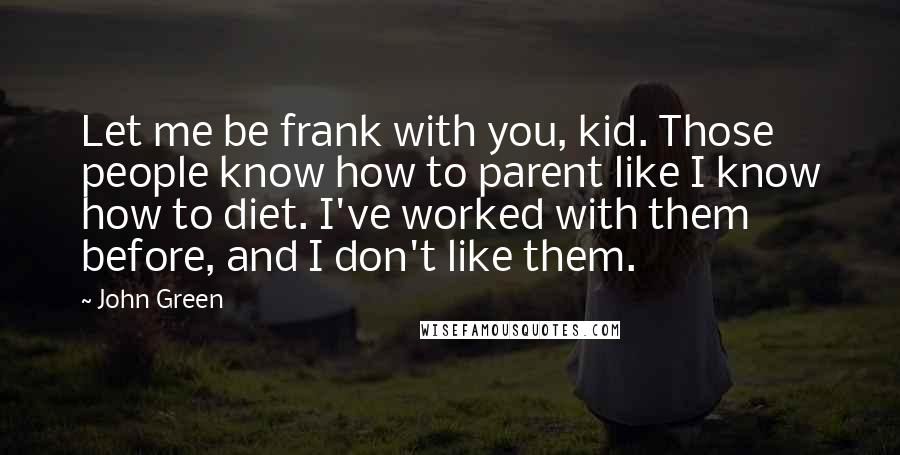 John Green Quotes: Let me be frank with you, kid. Those people know how to parent like I know how to diet. I've worked with them before, and I don't like them.