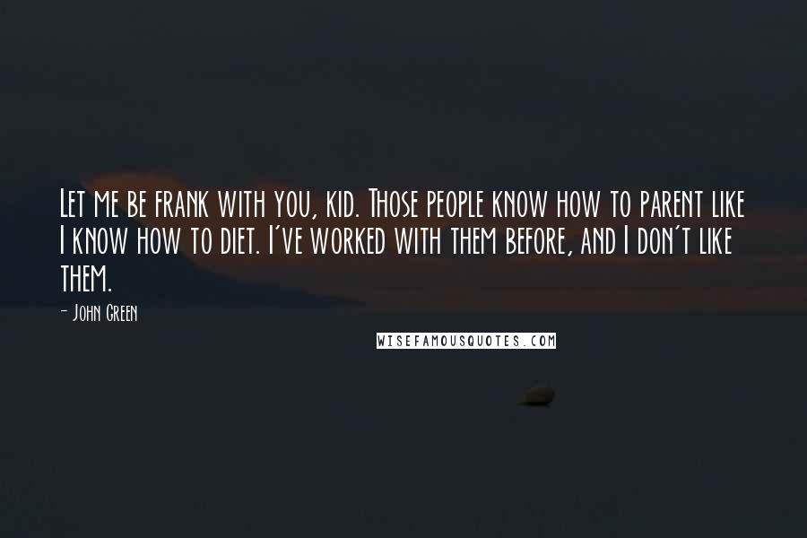 John Green Quotes: Let me be frank with you, kid. Those people know how to parent like I know how to diet. I've worked with them before, and I don't like them.