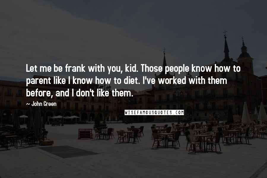 John Green Quotes: Let me be frank with you, kid. Those people know how to parent like I know how to diet. I've worked with them before, and I don't like them.