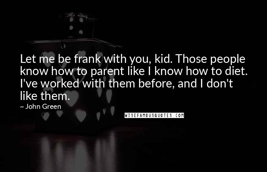 John Green Quotes: Let me be frank with you, kid. Those people know how to parent like I know how to diet. I've worked with them before, and I don't like them.