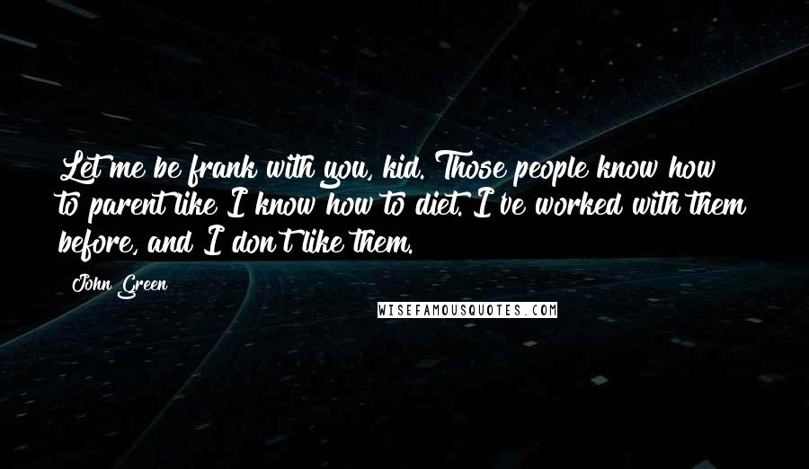 John Green Quotes: Let me be frank with you, kid. Those people know how to parent like I know how to diet. I've worked with them before, and I don't like them.