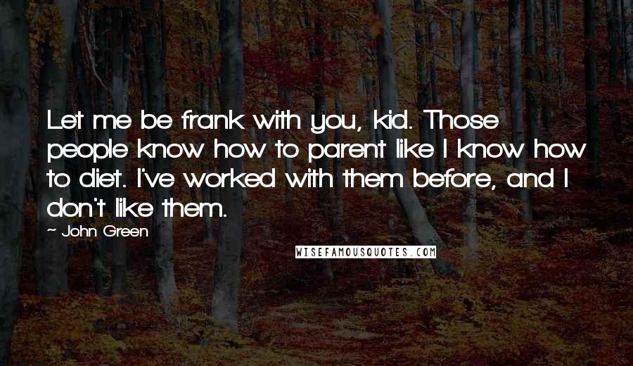 John Green Quotes: Let me be frank with you, kid. Those people know how to parent like I know how to diet. I've worked with them before, and I don't like them.