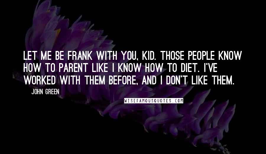 John Green Quotes: Let me be frank with you, kid. Those people know how to parent like I know how to diet. I've worked with them before, and I don't like them.