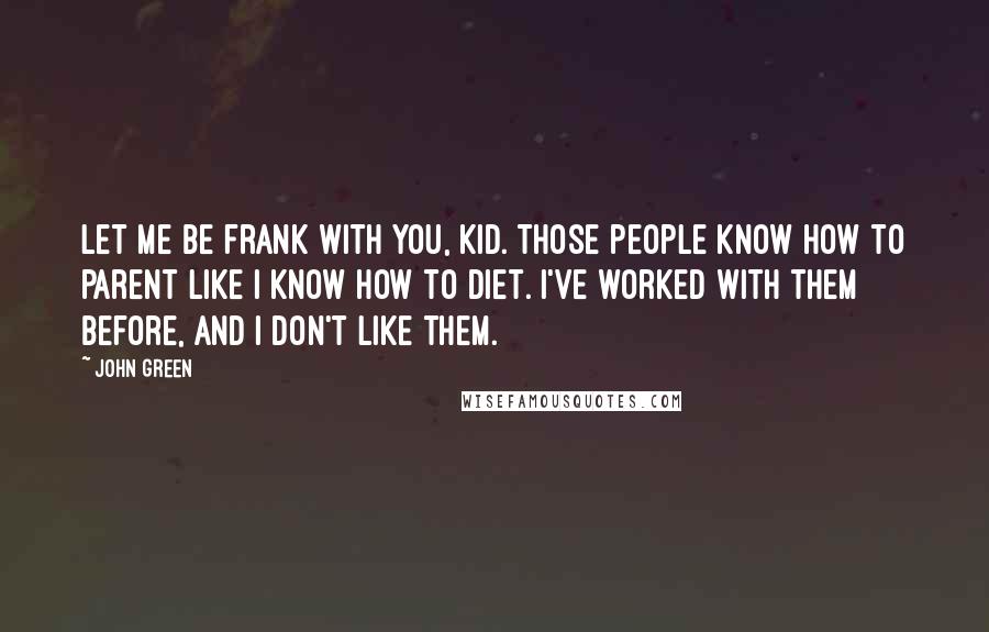 John Green Quotes: Let me be frank with you, kid. Those people know how to parent like I know how to diet. I've worked with them before, and I don't like them.