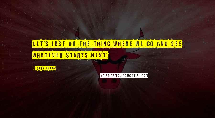 John Green Quotes: Let's just do the thing where we go and see whatever starts next.