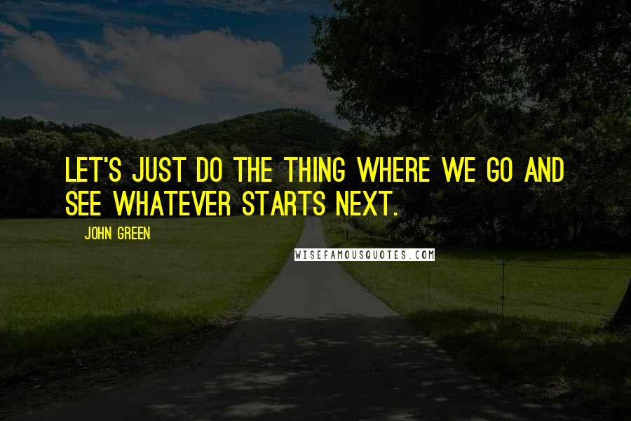 John Green Quotes: Let's just do the thing where we go and see whatever starts next.