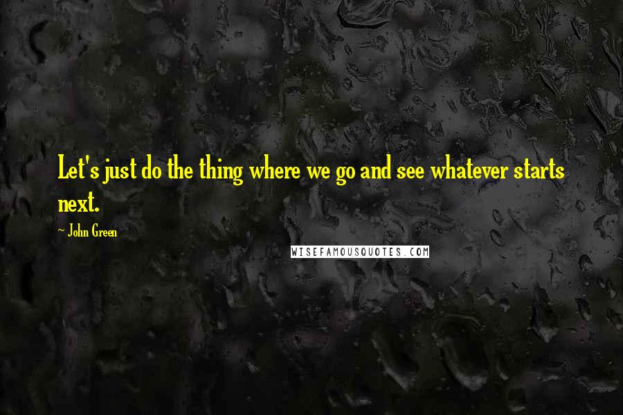 John Green Quotes: Let's just do the thing where we go and see whatever starts next.