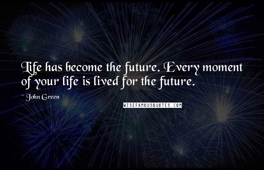 John Green Quotes: Life has become the future. Every moment of your life is lived for the future.