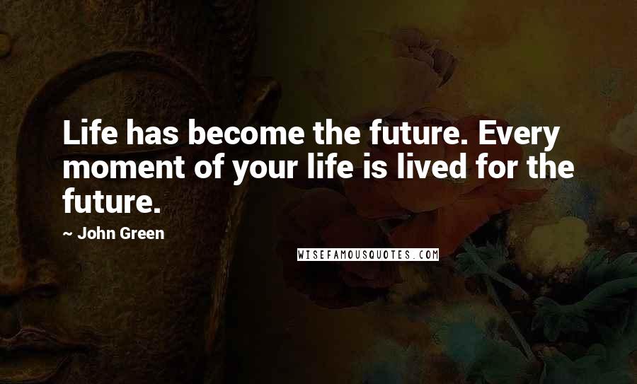 John Green Quotes: Life has become the future. Every moment of your life is lived for the future.