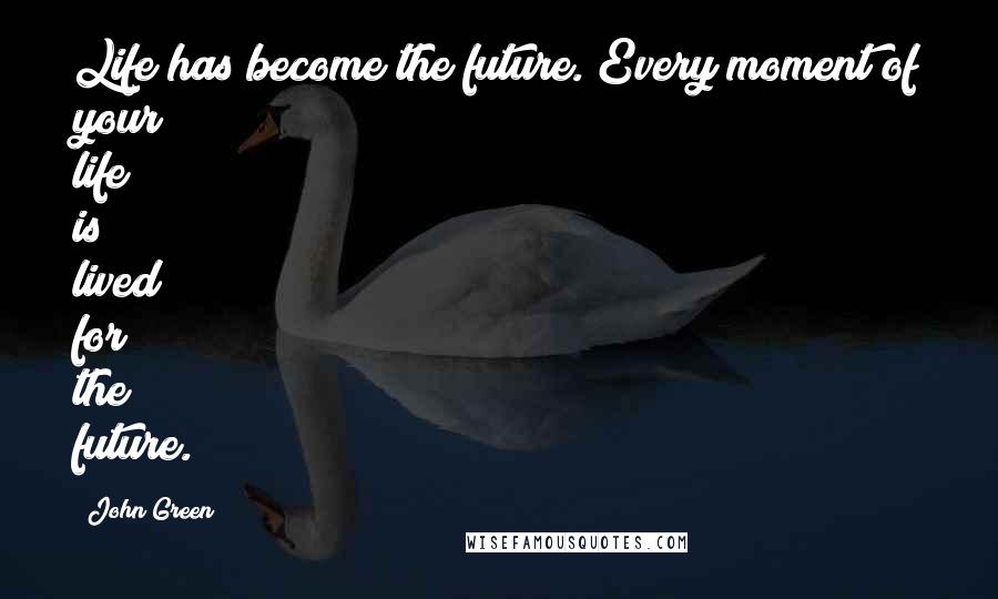 John Green Quotes: Life has become the future. Every moment of your life is lived for the future.
