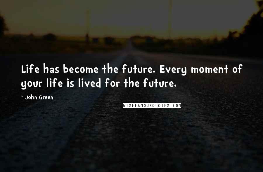 John Green Quotes: Life has become the future. Every moment of your life is lived for the future.