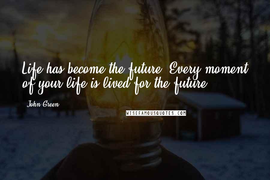 John Green Quotes: Life has become the future. Every moment of your life is lived for the future.