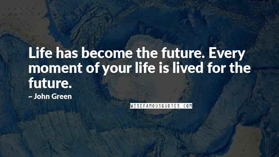 John Green Quotes: Life has become the future. Every moment of your life is lived for the future.