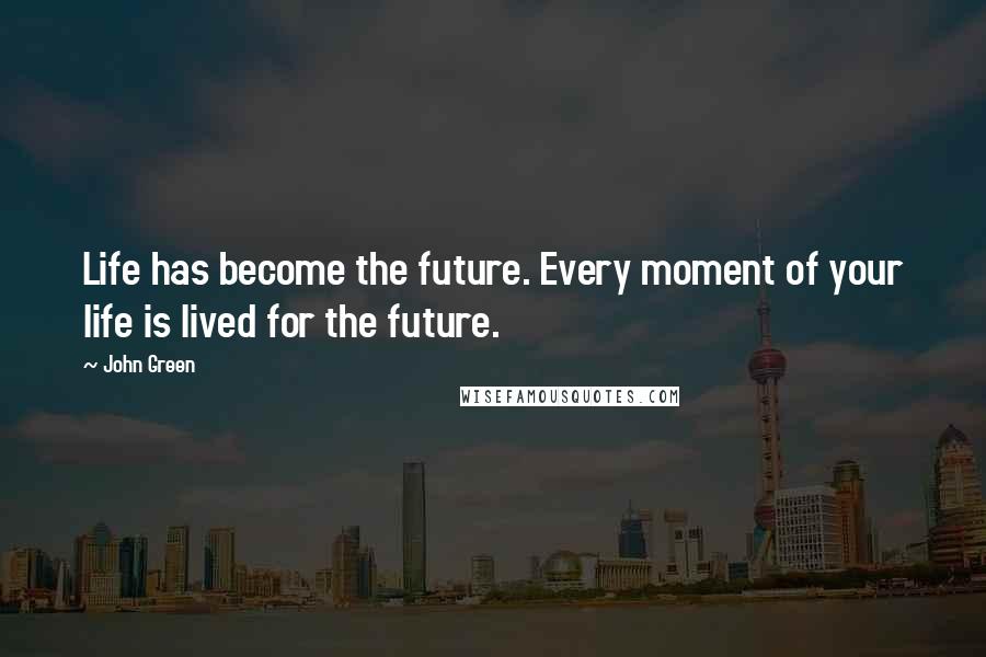 John Green Quotes: Life has become the future. Every moment of your life is lived for the future.
