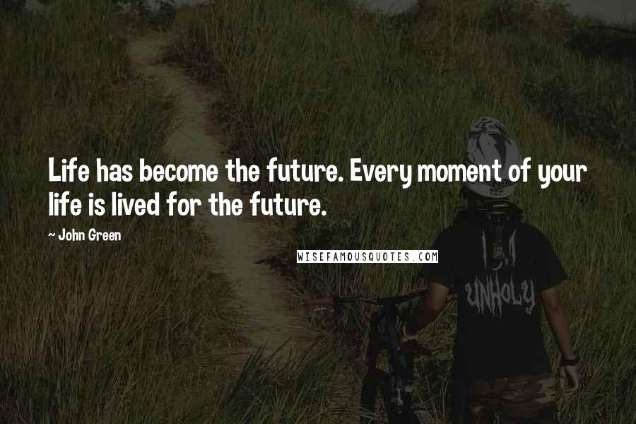 John Green Quotes: Life has become the future. Every moment of your life is lived for the future.