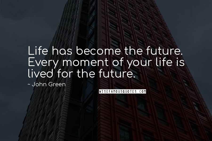 John Green Quotes: Life has become the future. Every moment of your life is lived for the future.