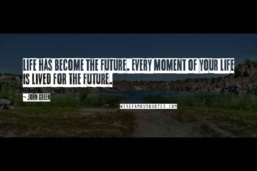 John Green Quotes: Life has become the future. Every moment of your life is lived for the future.