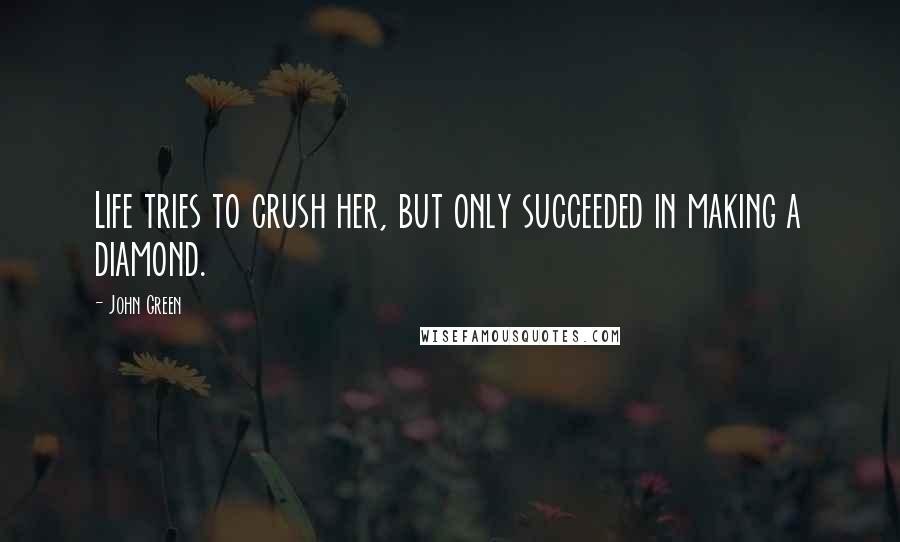 John Green Quotes: Life tries to crush her, but only succeeded in making a diamond.