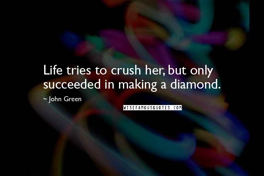 John Green Quotes: Life tries to crush her, but only succeeded in making a diamond.