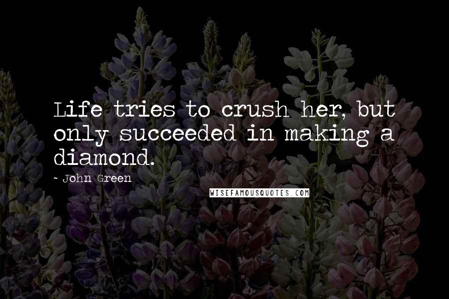 John Green Quotes: Life tries to crush her, but only succeeded in making a diamond.